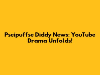 Pseipuffse Diddy News: YouTube Drama Unfolds!