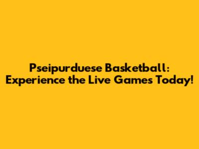 Pseipurduese Basketball: Experience the Live Games Today!