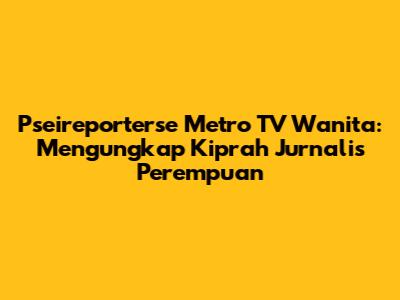 Pseireporterse Metro TV Wanita: Mengungkap Kiprah Jurnalis Perempuan