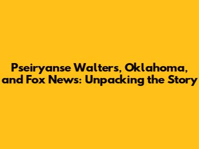Pseiryanse Walters, Oklahoma, and Fox News: Unpacking the Story