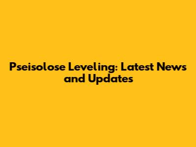 Pseisolose Leveling: Latest News and Updates