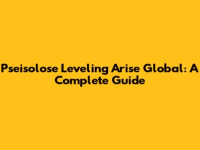 Pseisolose Leveling Arise Global: A Complete Guide