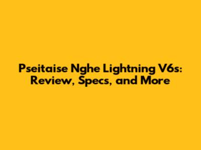 Pseitaise Nghe Lightning V6s: Review, Specs, and More
