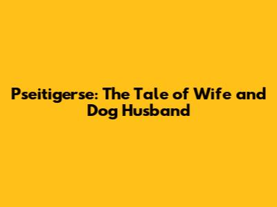 Pseitigerse: The Tale of Wife and Dog Husband