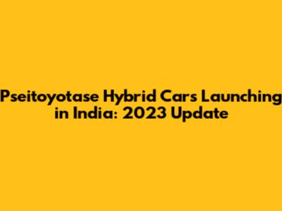 Pseitoyotase Hybrid Cars Launching in India: 2023 Update