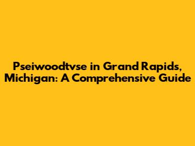 Pseiwoodtvse in Grand Rapids, Michigan: A Comprehensive Guide