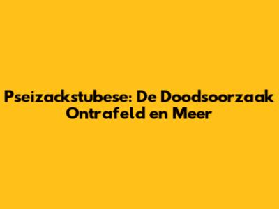 Pseizackstubese: De Doodsoorzaak Ontrafeld en Meer