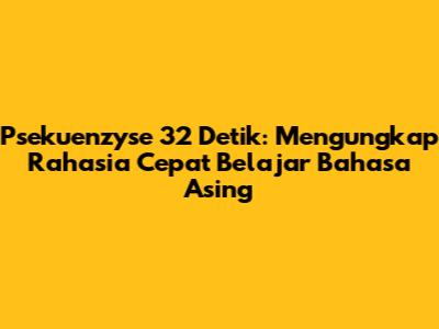 Psekuenzyse 32 Detik: Mengungkap Rahasia Cepat Belajar Bahasa Asing