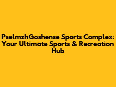 PselmzhGoshense Sports Complex: Your Ultimate Sports & Recreation Hub