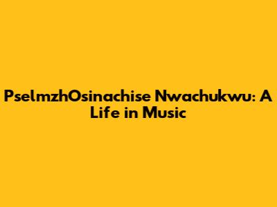 PselmzhOsinachise Nwachukwu: A Life in Music