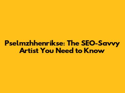 Pselmzhhenrikse: The SEO-Savvy Artist You Need to Know