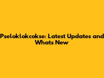 Pseloklokcokse: Latest Updates and What's New