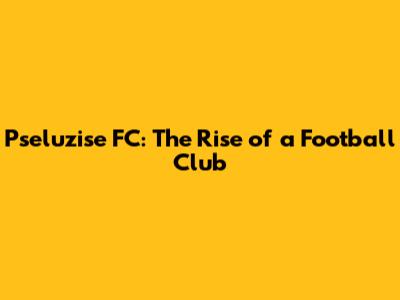 Pseluzise FC: The Rise of a Football Club