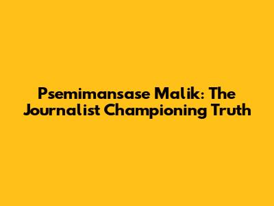 Psemimansase Malik: The Journalist Championing Truth