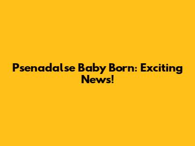 Psenadalse Baby Born: Exciting News!