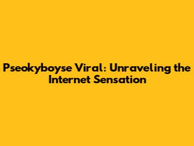 Pseokyboyse Viral: Unraveling the Internet Sensation
