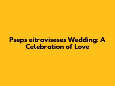 Pseps eitravisese's Wedding: A Celebration of Love