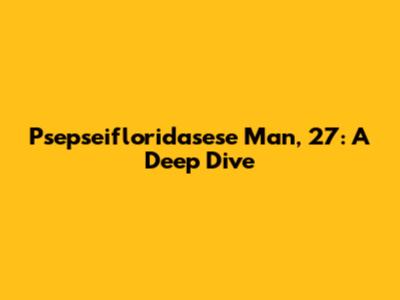 Psepseifloridasese Man, 27: A Deep Dive