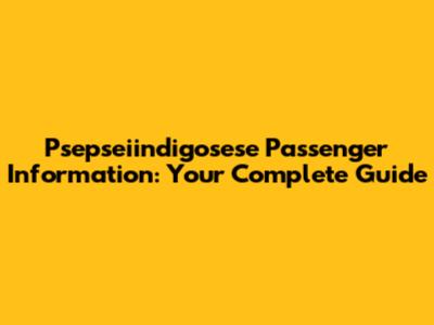 Psepseiindigosese Passenger Information: Your Complete Guide