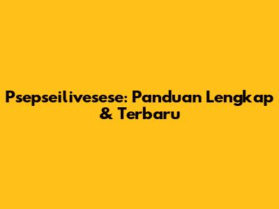 Psepseilivesese: Panduan Lengkap & Terbaru
