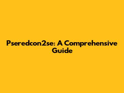 Pseredcon2se: A Comprehensive Guide