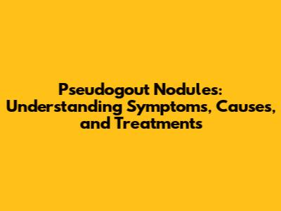 Pseudogout Nodules: Understanding Symptoms, Causes, and Treatments
