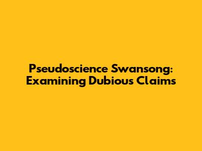 Pseudoscience Swansong: Examining Dubious Claims