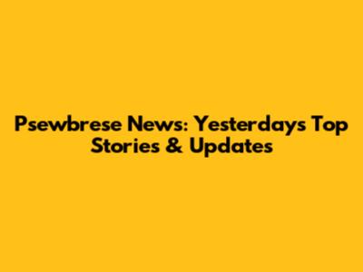 Psewbrese News: Yesterday's Top Stories & Updates