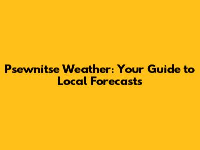 Psewnitse Weather: Your Guide to Local Forecasts