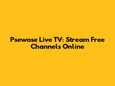 Psewose Live TV: Stream Free Channels Online