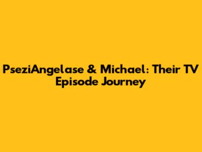 PseziAngelase & Michael: Their TV Episode Journey