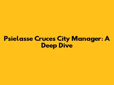 Psielasse Cruces City Manager: A Deep Dive