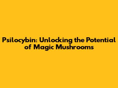 Psilocybin: Unlocking the Potential of Magic Mushrooms