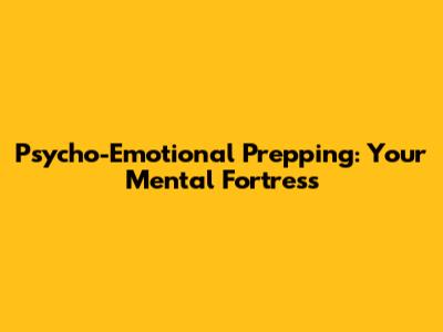 Psycho-Emotional Prepping: Your Mental Fortress