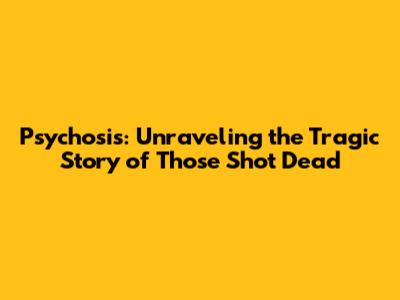 Psychosis: Unraveling the Tragic Story of Those Shot Dead