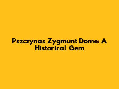 Pszczyna's Zygmunt Dome: A Historical Gem