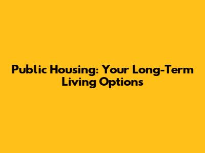 Public Housing: Your Long-Term Living Options
