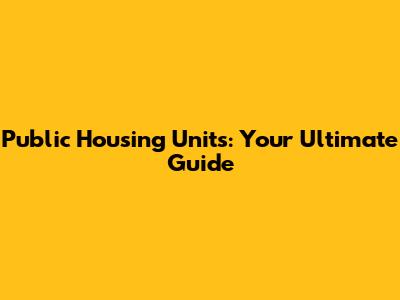 Public Housing Units: Your Ultimate Guide