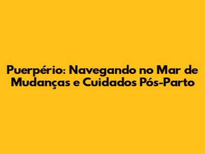 Puerpério: Navegando no Mar de Mudanças e Cuidados Pós-Parto