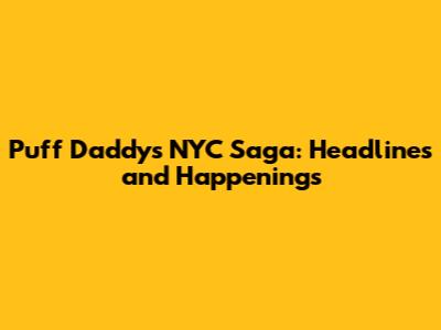 Puff Daddy's NYC Saga: Headlines and Happenings