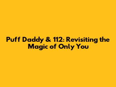Puff Daddy & 112: Revisiting the Magic of 'Only You'