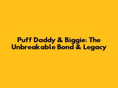 Puff Daddy & Biggie: The Unbreakable Bond & Legacy