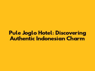 Pule Joglo Hotel: Discovering Authentic Indonesian Charm