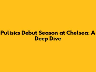 Pulisic's Debut Season at Chelsea: A Deep Dive