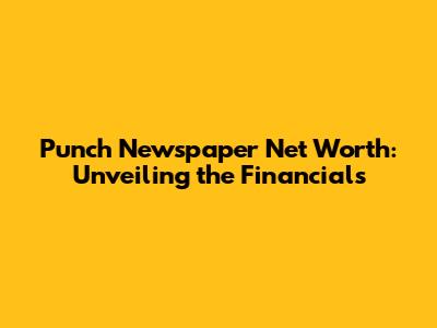 Punch Newspaper Net Worth: Unveiling the Financials
