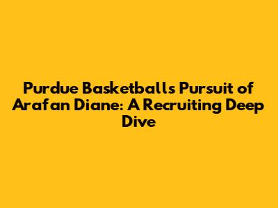 Purdue Basketball's Pursuit of Arafan Diane: A Recruiting Deep Dive