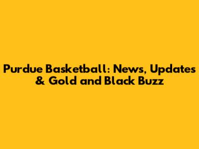 Purdue Basketball: News, Updates & Gold and Black Buzz