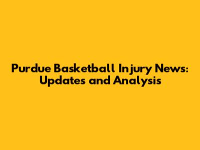 Purdue Basketball Injury News: Updates and Analysis