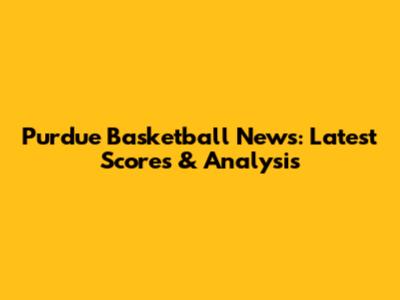 Purdue Basketball News: Latest Scores & Analysis