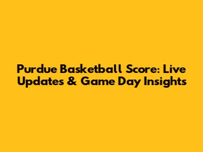 Purdue Basketball Score: Live Updates & Game Day Insights